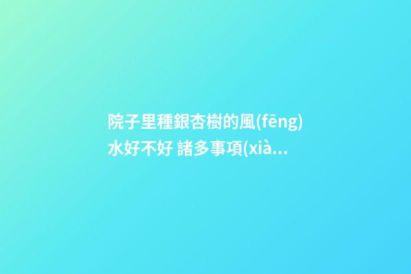 院子里種銀杏樹的風(fēng)水好不好 諸多事項(xiàng)需注意